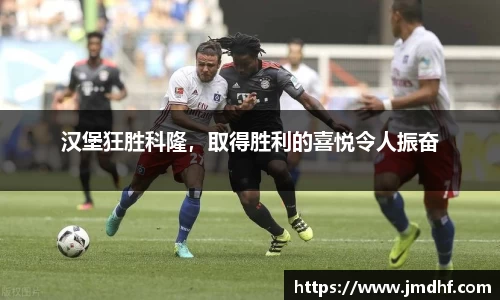 汉堡狂胜科隆，取得胜利的喜悦令人振奋