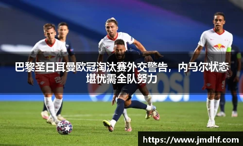 巴黎圣日耳曼欧冠淘汰赛外交警告，内马尔状态堪忧需全队努力