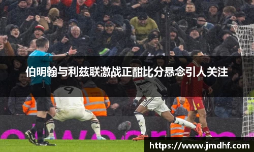 伯明翰与利兹联激战正酣比分悬念引人关注