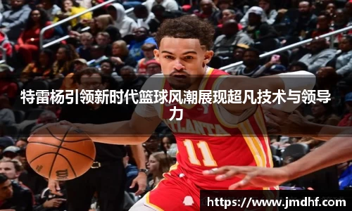 特雷杨引领新时代篮球风潮展现超凡技术与领导力