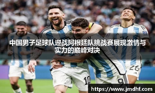 中国男子足球队迎战阿根廷队挑战赛展现激情与实力的巅峰对决