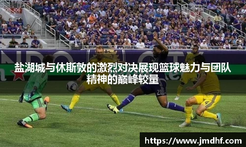 盐湖城与休斯敦的激烈对决展现篮球魅力与团队精神的巅峰较量