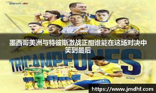 墨西哥美洲与特彼斯激战正酣谁能在这场对决中笑到最后