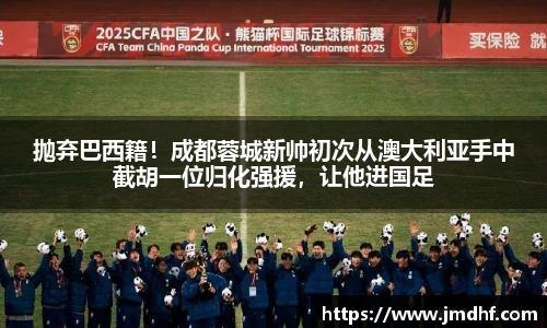 抛弃巴西籍！成都蓉城新帅初次从澳大利亚手中截胡一位归化强援，让他进国足