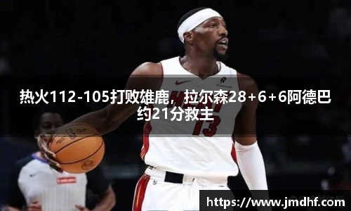 热火112-105打败雄鹿，拉尔森28+6+6阿德巴约21分救主