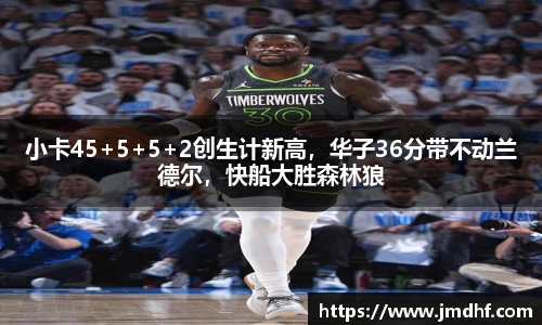 小卡45+5+5+2创生计新高，华子36分带不动兰德尔，快船大胜森林狼