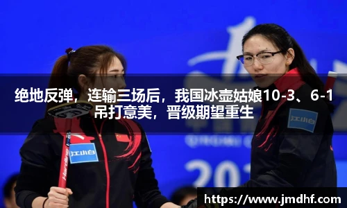 绝地反弹，连输三场后，我国冰壶姑娘10-3、6-1吊打意美，晋级期望重生