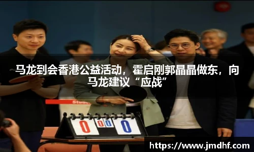 马龙到会香港公益活动，霍启刚郭晶晶做东，向马龙建议“应战”